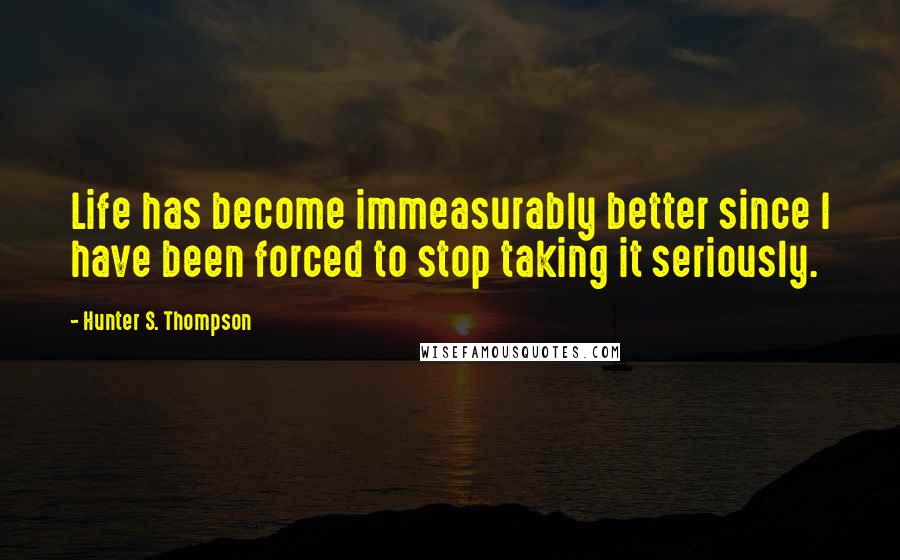 Hunter S. Thompson Quotes: Life has become immeasurably better since I have been forced to stop taking it seriously.