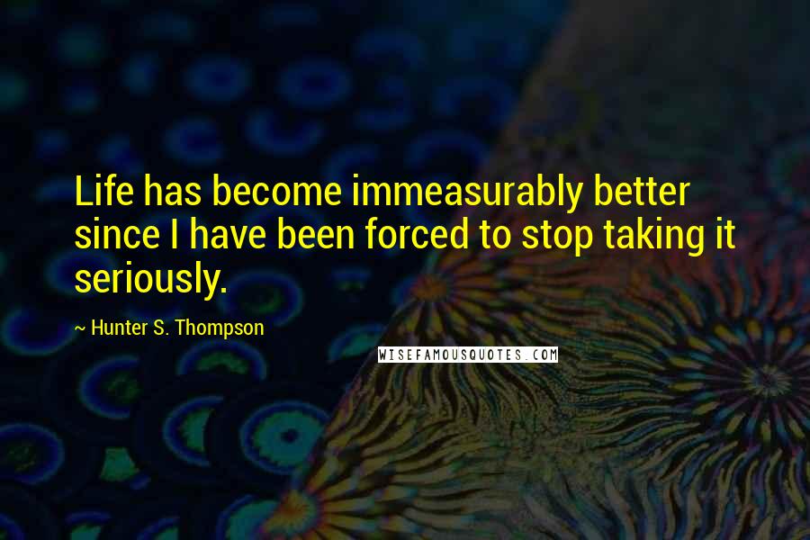 Hunter S. Thompson Quotes: Life has become immeasurably better since I have been forced to stop taking it seriously.
