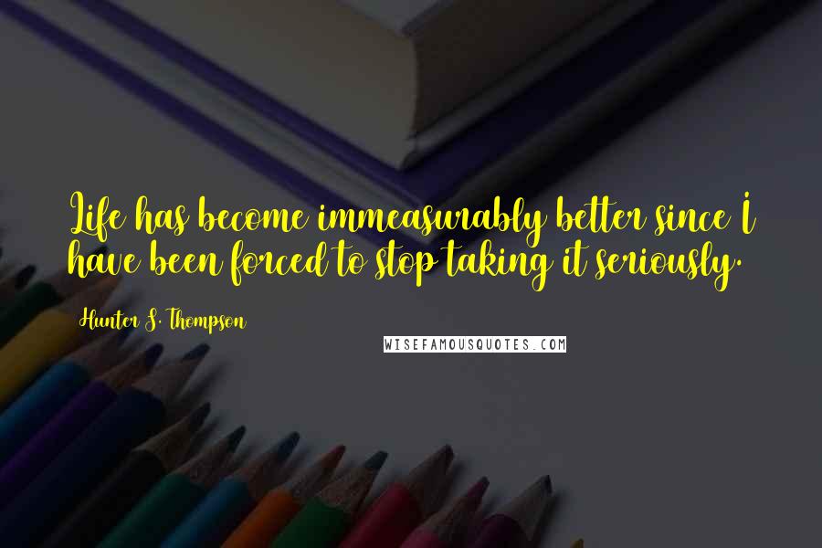 Hunter S. Thompson Quotes: Life has become immeasurably better since I have been forced to stop taking it seriously.