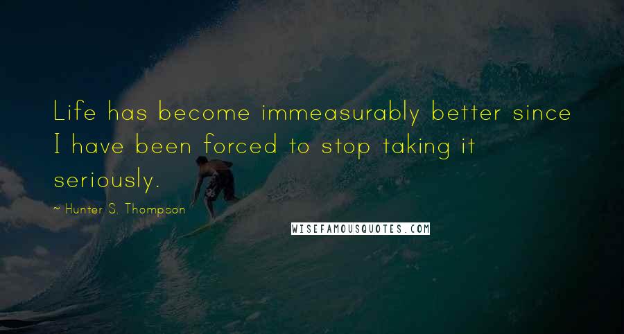 Hunter S. Thompson Quotes: Life has become immeasurably better since I have been forced to stop taking it seriously.