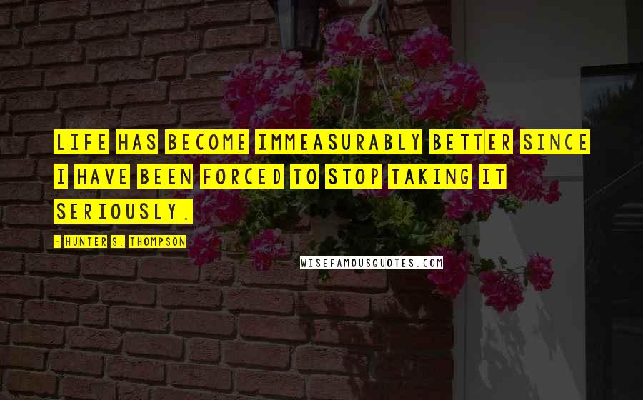 Hunter S. Thompson Quotes: Life has become immeasurably better since I have been forced to stop taking it seriously.