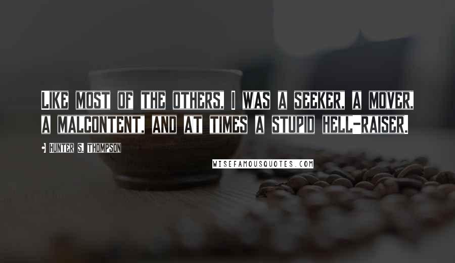 Hunter S. Thompson Quotes: Like most of the others, I was a seeker, a mover, a malcontent, and at times a stupid hell-raiser.