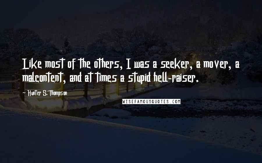 Hunter S. Thompson Quotes: Like most of the others, I was a seeker, a mover, a malcontent, and at times a stupid hell-raiser.