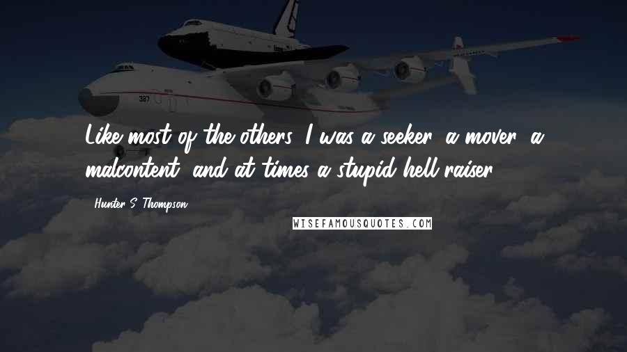 Hunter S. Thompson Quotes: Like most of the others, I was a seeker, a mover, a malcontent, and at times a stupid hell-raiser.