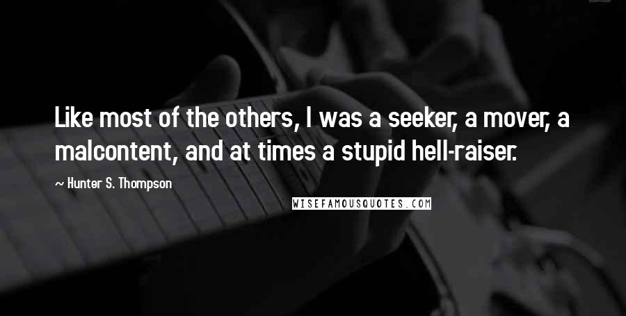 Hunter S. Thompson Quotes: Like most of the others, I was a seeker, a mover, a malcontent, and at times a stupid hell-raiser.