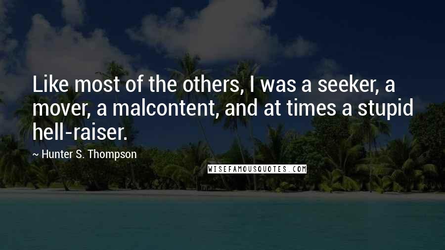 Hunter S. Thompson Quotes: Like most of the others, I was a seeker, a mover, a malcontent, and at times a stupid hell-raiser.