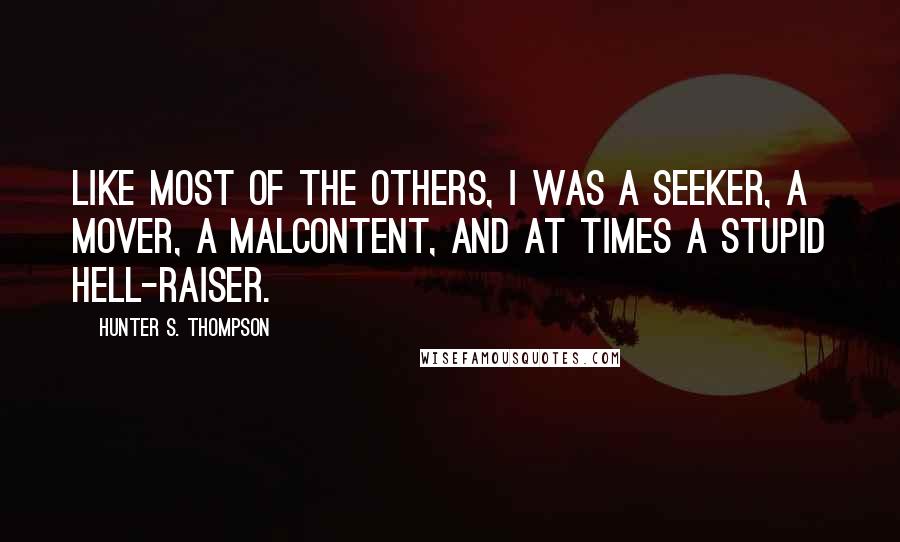 Hunter S. Thompson Quotes: Like most of the others, I was a seeker, a mover, a malcontent, and at times a stupid hell-raiser.