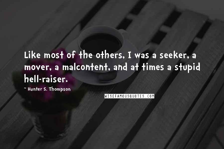 Hunter S. Thompson Quotes: Like most of the others, I was a seeker, a mover, a malcontent, and at times a stupid hell-raiser.