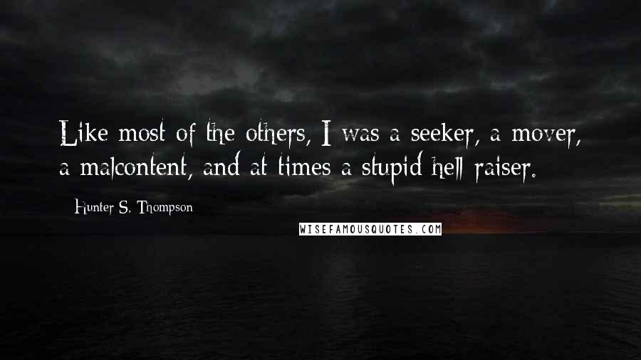 Hunter S. Thompson Quotes: Like most of the others, I was a seeker, a mover, a malcontent, and at times a stupid hell-raiser.