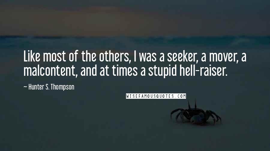 Hunter S. Thompson Quotes: Like most of the others, I was a seeker, a mover, a malcontent, and at times a stupid hell-raiser.