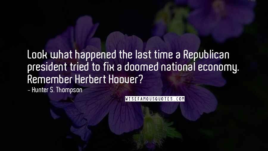 Hunter S. Thompson Quotes: Look what happened the last time a Republican president tried to fix a doomed national economy. Remember Herbert Hoover?