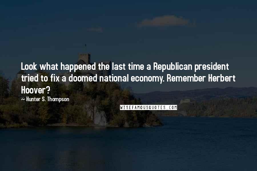 Hunter S. Thompson Quotes: Look what happened the last time a Republican president tried to fix a doomed national economy. Remember Herbert Hoover?