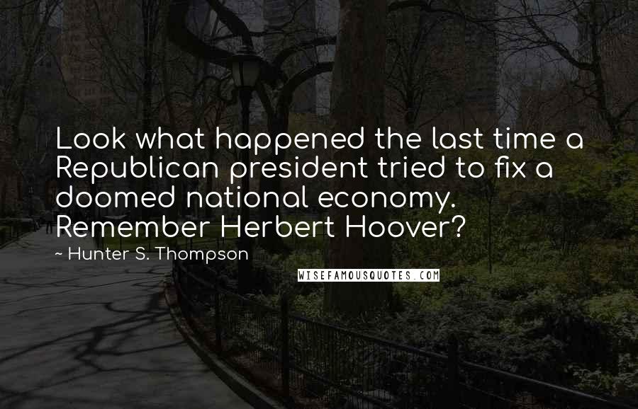 Hunter S. Thompson Quotes: Look what happened the last time a Republican president tried to fix a doomed national economy. Remember Herbert Hoover?