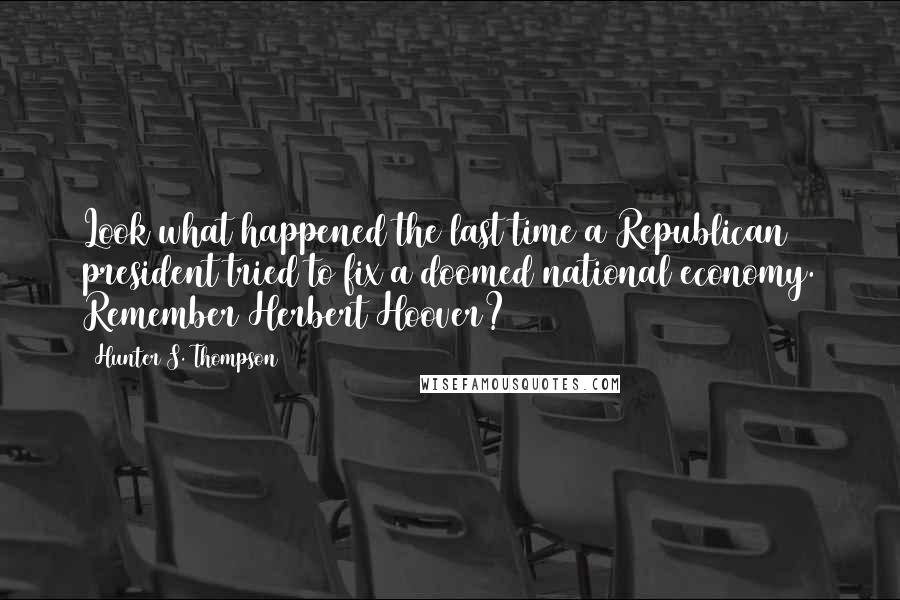 Hunter S. Thompson Quotes: Look what happened the last time a Republican president tried to fix a doomed national economy. Remember Herbert Hoover?