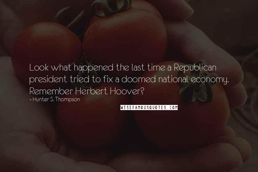 Hunter S. Thompson Quotes: Look what happened the last time a Republican president tried to fix a doomed national economy. Remember Herbert Hoover?