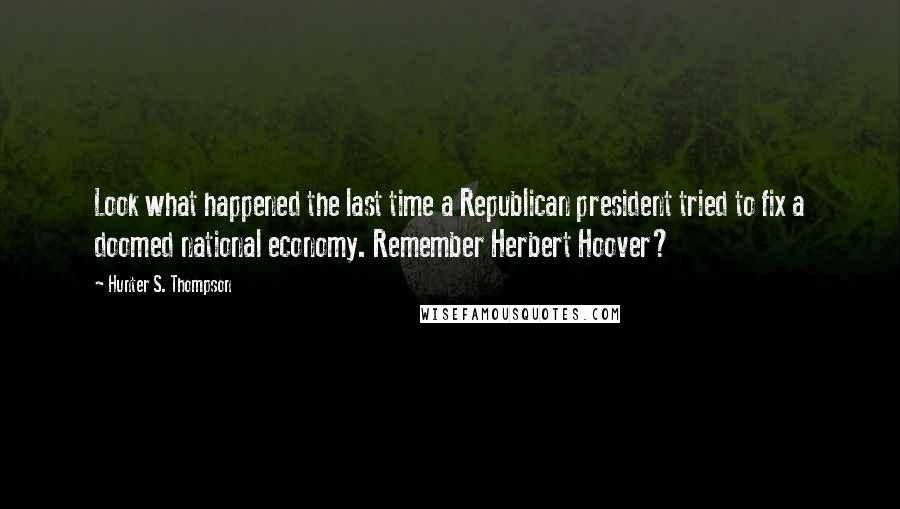 Hunter S. Thompson Quotes: Look what happened the last time a Republican president tried to fix a doomed national economy. Remember Herbert Hoover?
