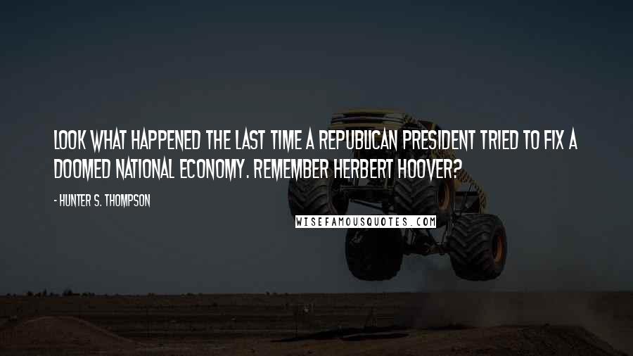 Hunter S. Thompson Quotes: Look what happened the last time a Republican president tried to fix a doomed national economy. Remember Herbert Hoover?