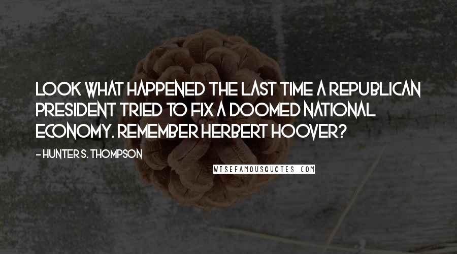 Hunter S. Thompson Quotes: Look what happened the last time a Republican president tried to fix a doomed national economy. Remember Herbert Hoover?