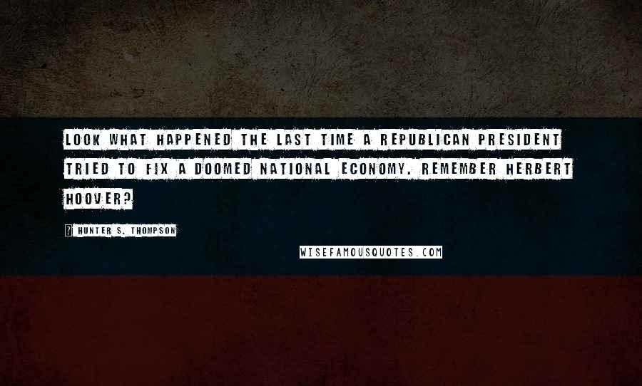 Hunter S. Thompson Quotes: Look what happened the last time a Republican president tried to fix a doomed national economy. Remember Herbert Hoover?