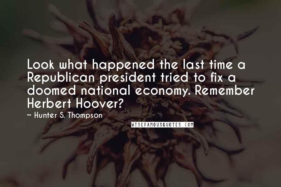Hunter S. Thompson Quotes: Look what happened the last time a Republican president tried to fix a doomed national economy. Remember Herbert Hoover?