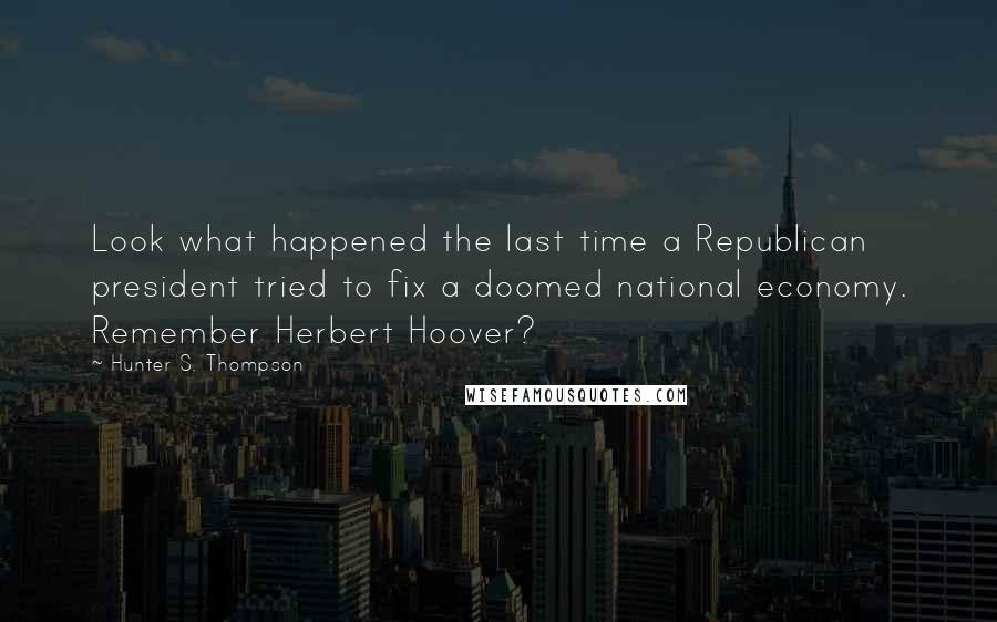 Hunter S. Thompson Quotes: Look what happened the last time a Republican president tried to fix a doomed national economy. Remember Herbert Hoover?