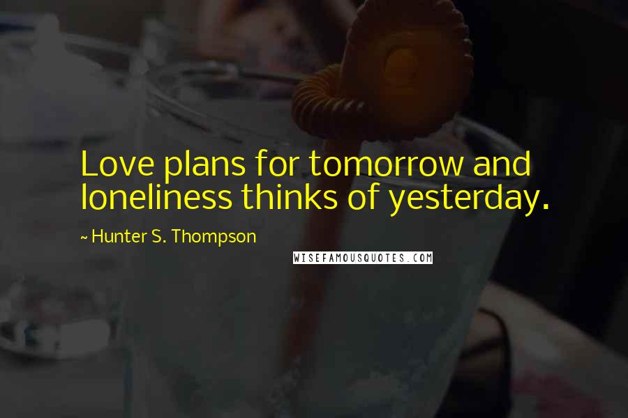 Hunter S. Thompson Quotes: Love plans for tomorrow and loneliness thinks of yesterday.