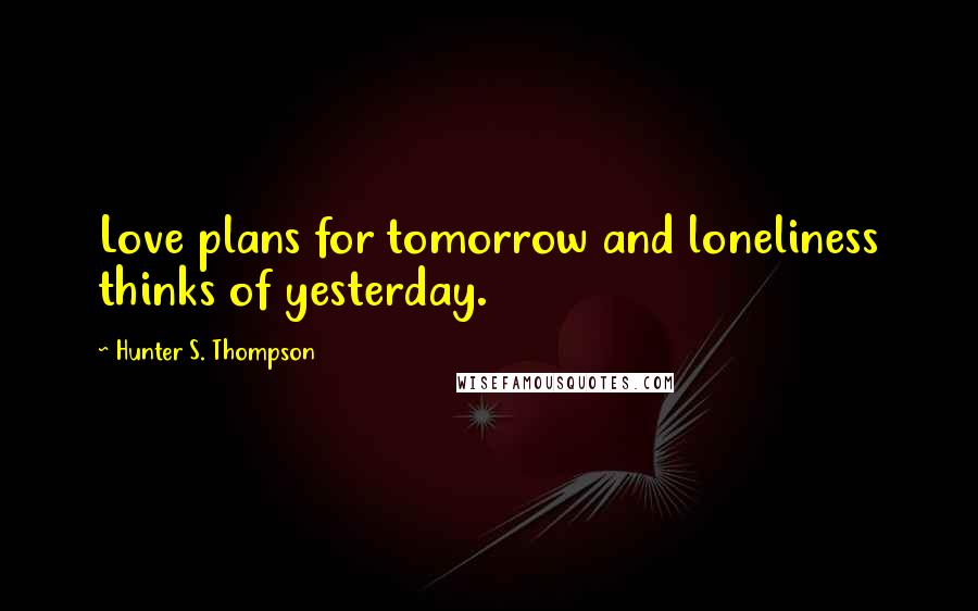 Hunter S. Thompson Quotes: Love plans for tomorrow and loneliness thinks of yesterday.