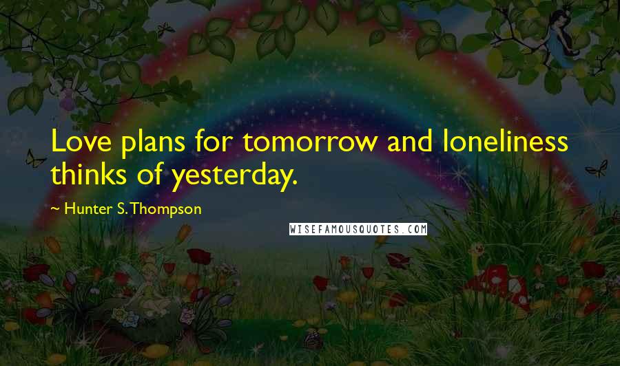 Hunter S. Thompson Quotes: Love plans for tomorrow and loneliness thinks of yesterday.