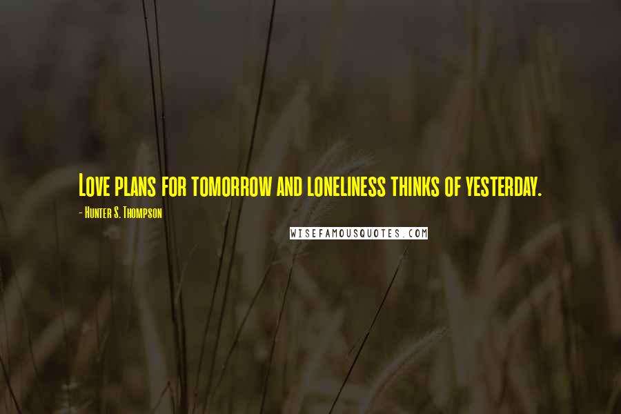 Hunter S. Thompson Quotes: Love plans for tomorrow and loneliness thinks of yesterday.