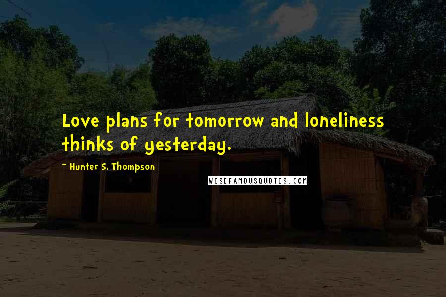 Hunter S. Thompson Quotes: Love plans for tomorrow and loneliness thinks of yesterday.