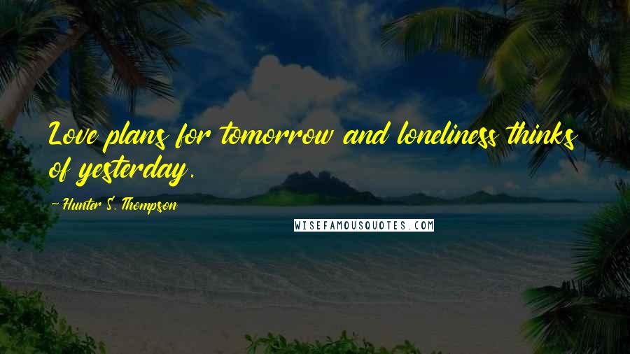 Hunter S. Thompson Quotes: Love plans for tomorrow and loneliness thinks of yesterday.