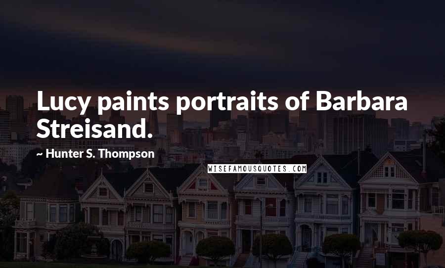 Hunter S. Thompson Quotes: Lucy paints portraits of Barbara Streisand.
