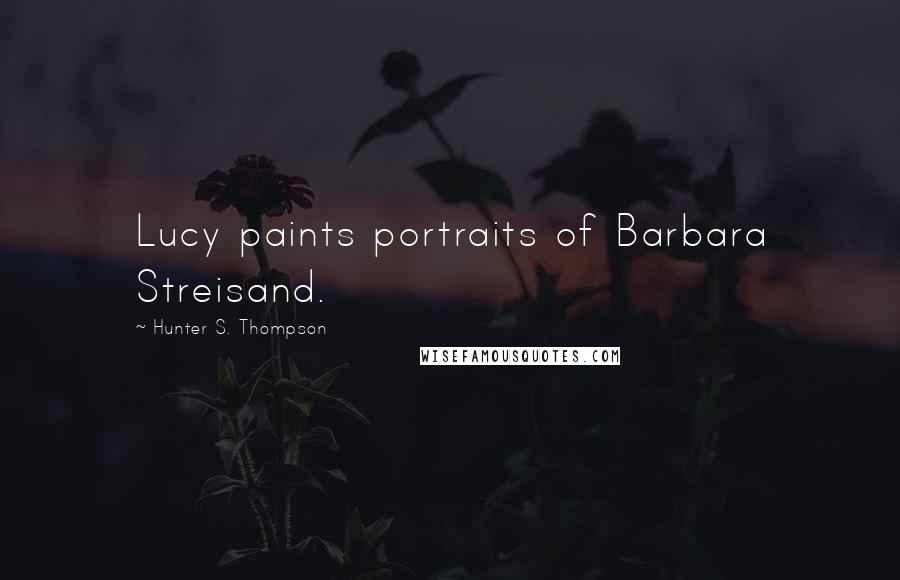 Hunter S. Thompson Quotes: Lucy paints portraits of Barbara Streisand.