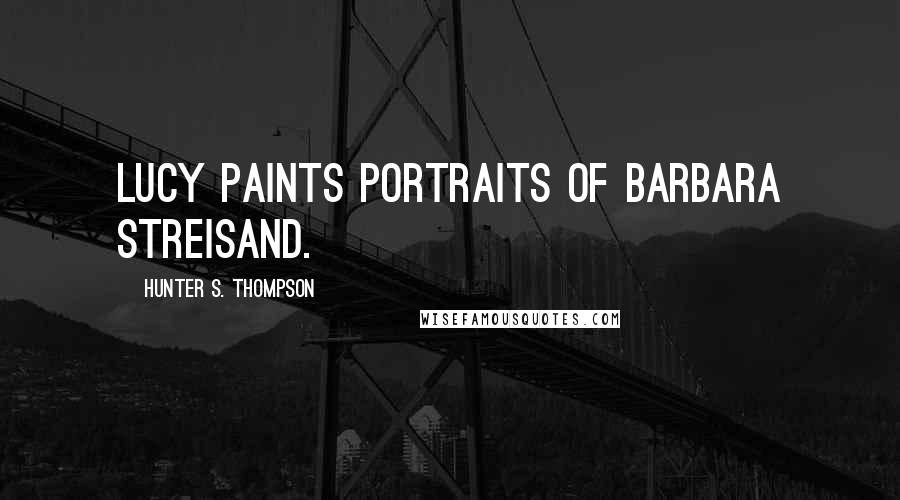Hunter S. Thompson Quotes: Lucy paints portraits of Barbara Streisand.