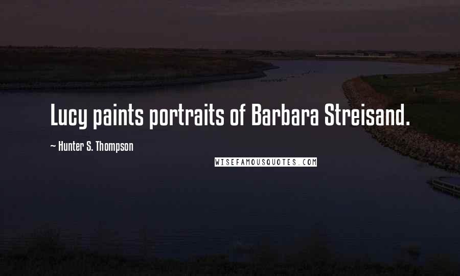 Hunter S. Thompson Quotes: Lucy paints portraits of Barbara Streisand.