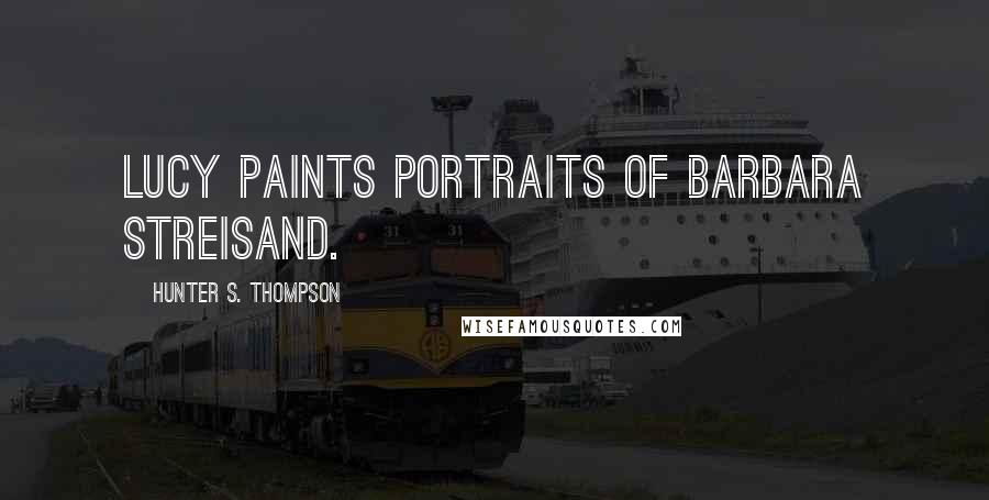Hunter S. Thompson Quotes: Lucy paints portraits of Barbara Streisand.