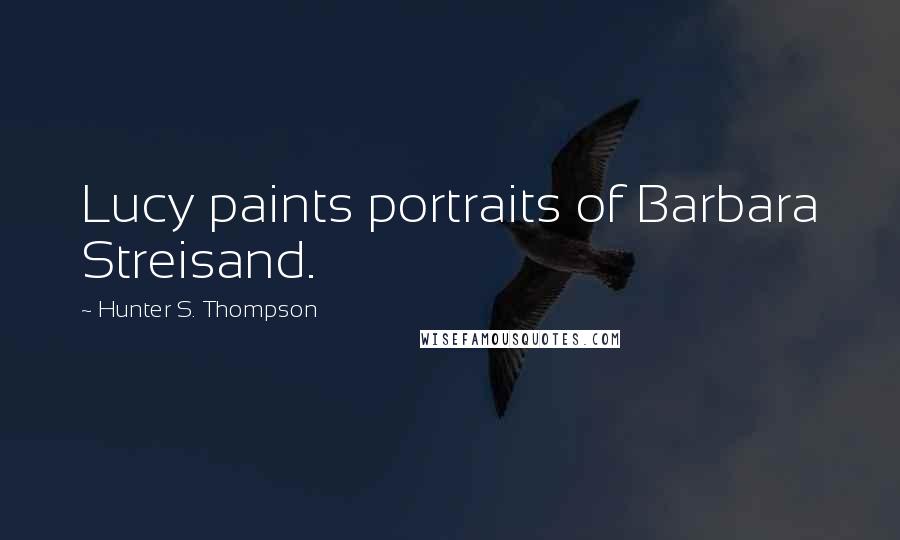 Hunter S. Thompson Quotes: Lucy paints portraits of Barbara Streisand.