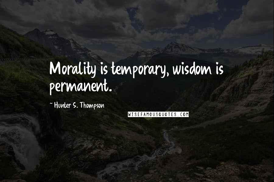 Hunter S. Thompson Quotes: Morality is temporary, wisdom is permanent.