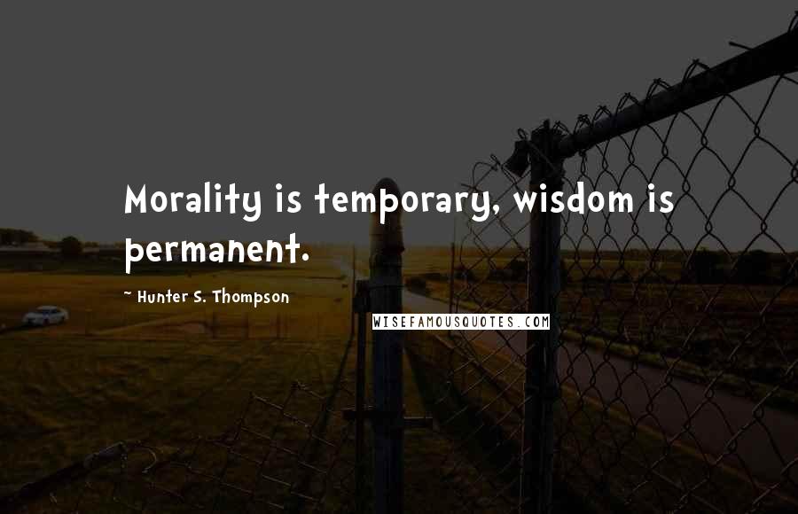 Hunter S. Thompson Quotes: Morality is temporary, wisdom is permanent.