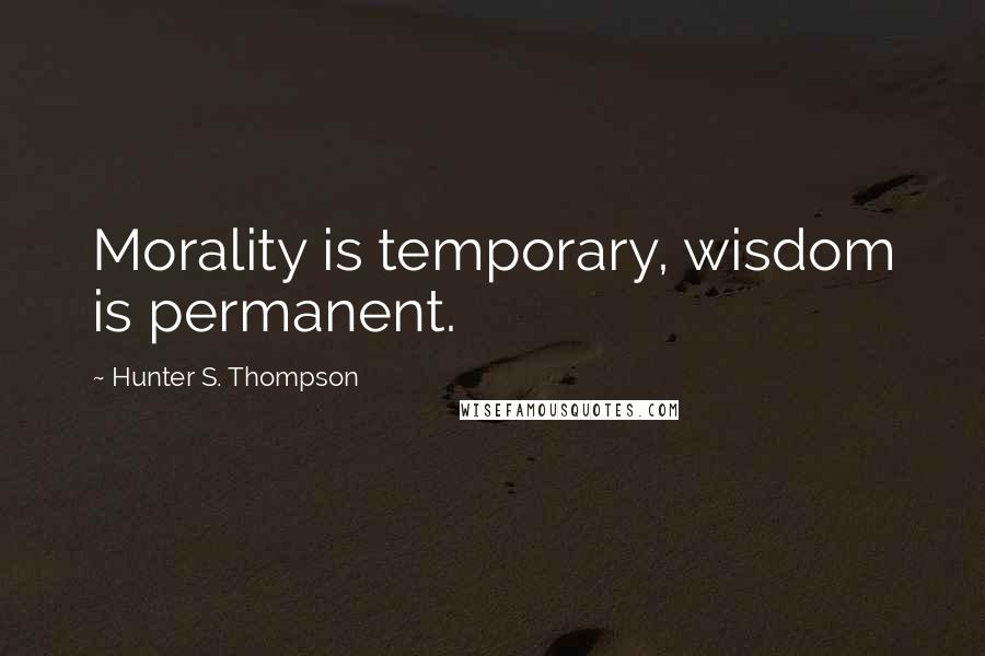 Hunter S. Thompson Quotes: Morality is temporary, wisdom is permanent.