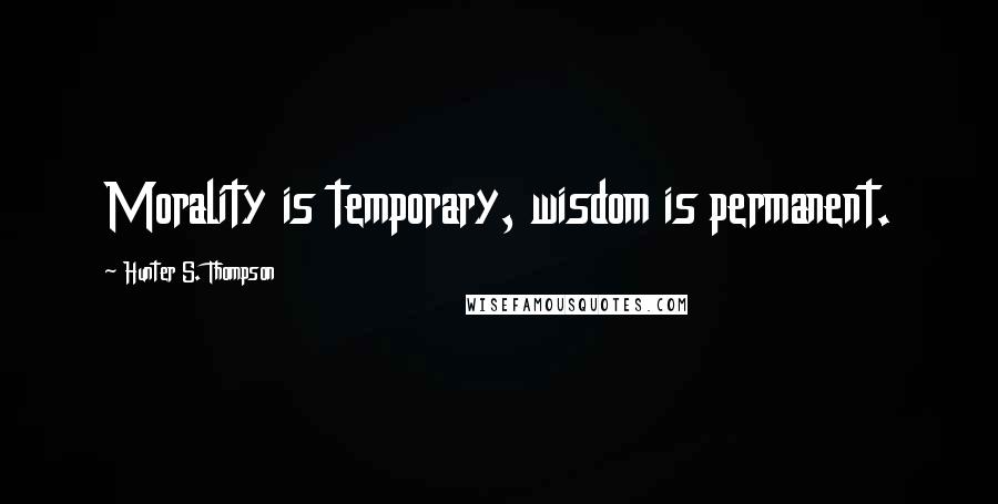 Hunter S. Thompson Quotes: Morality is temporary, wisdom is permanent.