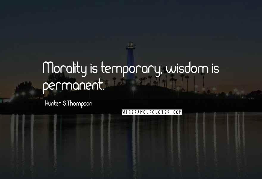 Hunter S. Thompson Quotes: Morality is temporary, wisdom is permanent.