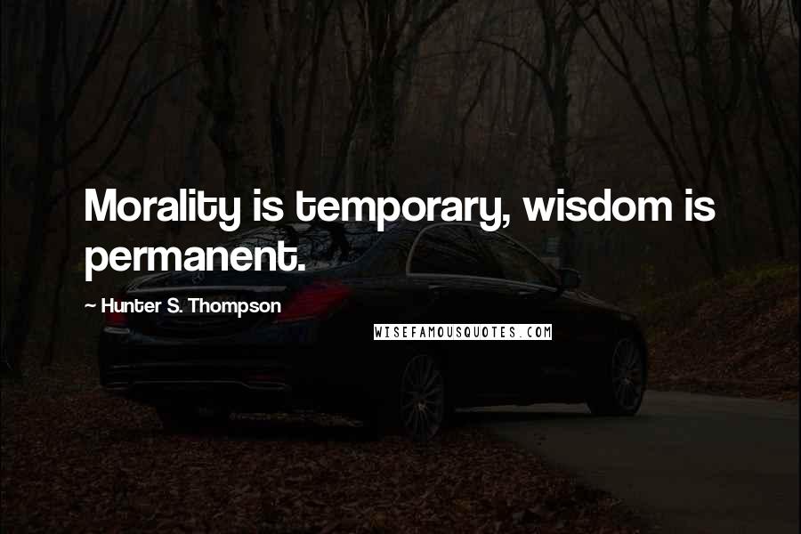 Hunter S. Thompson Quotes: Morality is temporary, wisdom is permanent.