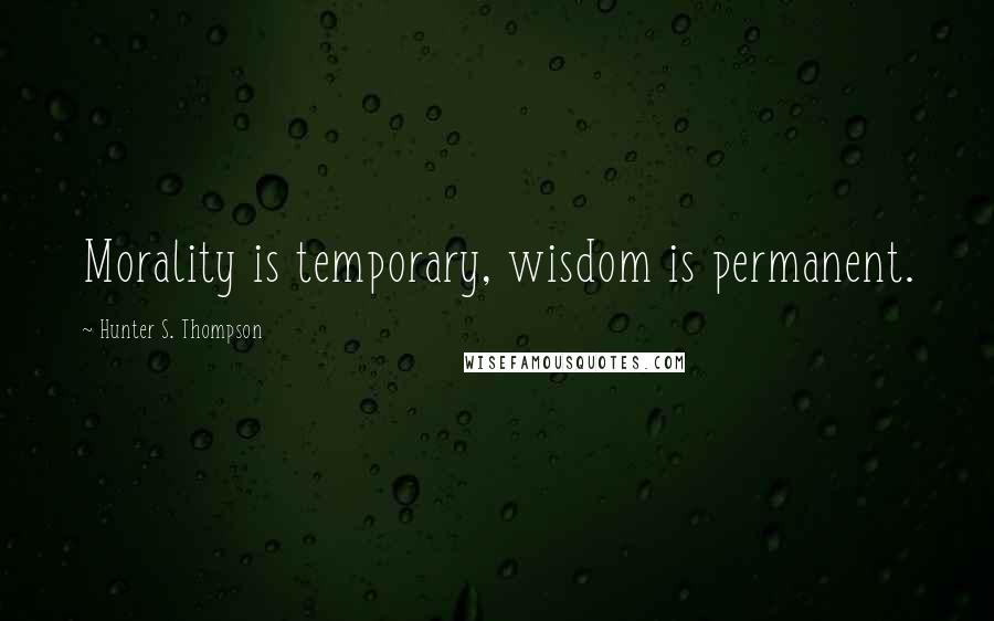 Hunter S. Thompson Quotes: Morality is temporary, wisdom is permanent.