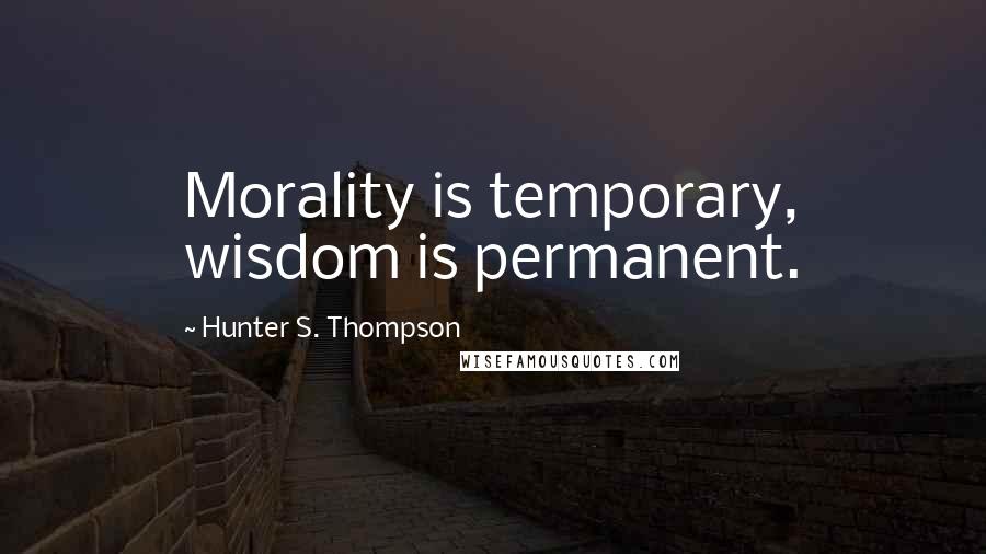 Hunter S. Thompson Quotes: Morality is temporary, wisdom is permanent.