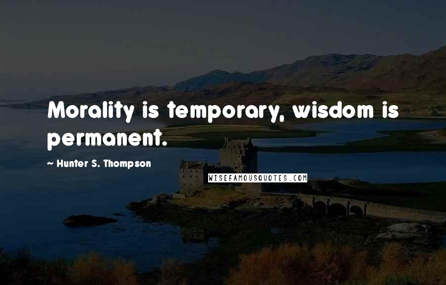 Hunter S. Thompson Quotes: Morality is temporary, wisdom is permanent.