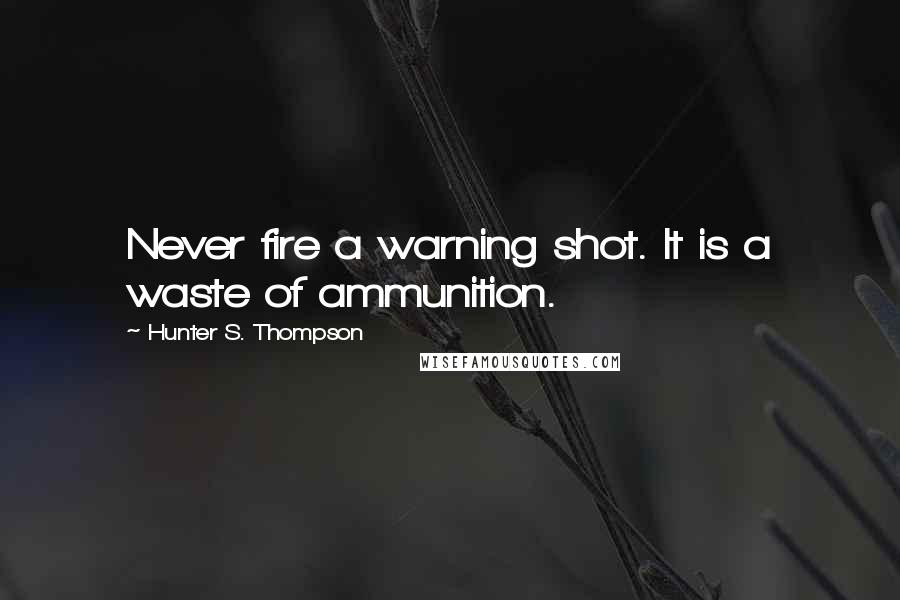 Hunter S. Thompson Quotes: Never fire a warning shot. It is a waste of ammunition.