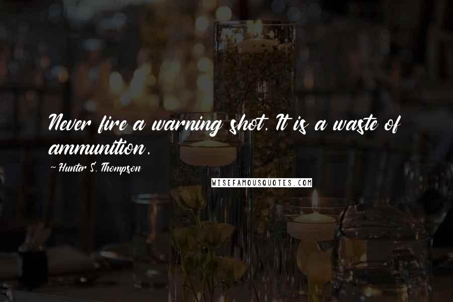 Hunter S. Thompson Quotes: Never fire a warning shot. It is a waste of ammunition.