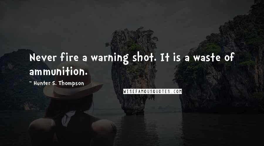 Hunter S. Thompson Quotes: Never fire a warning shot. It is a waste of ammunition.