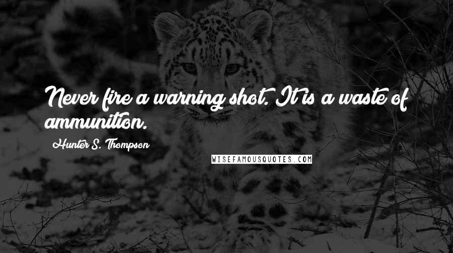 Hunter S. Thompson Quotes: Never fire a warning shot. It is a waste of ammunition.